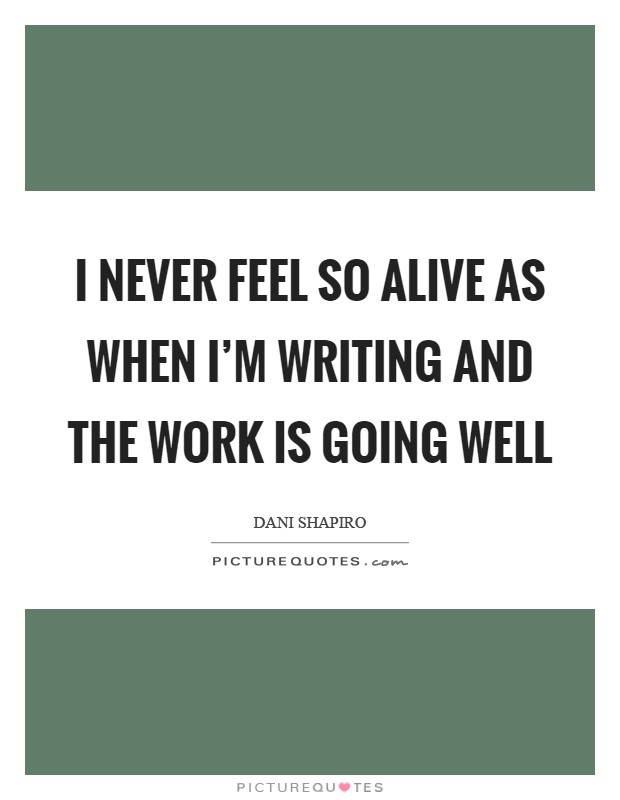 I never feel so alive as when I'm writing and the work is going well Picture Quote #1