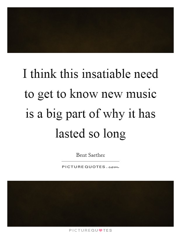 I think this insatiable need to get to know new music is a big part of why it has lasted so long Picture Quote #1