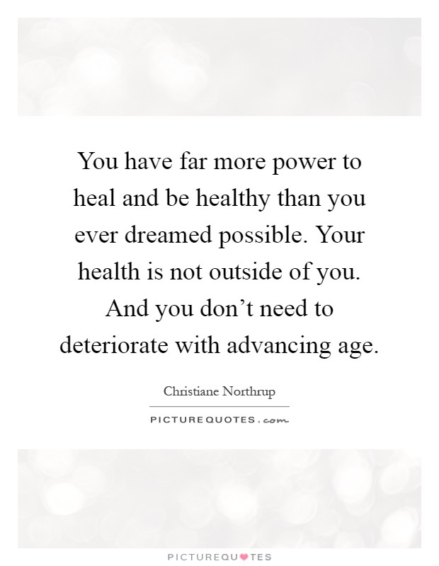 You have far more power to heal and be healthy than you ever dreamed possible. Your health is not outside of you. And you don’t need to deteriorate with advancing age Picture Quote #1
