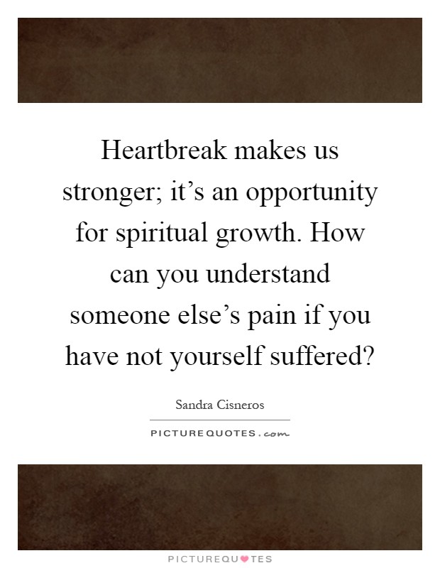 Heartbreak makes us stronger; it’s an opportunity for spiritual growth. How can you understand someone else’s pain if you have not yourself suffered? Picture Quote #1
