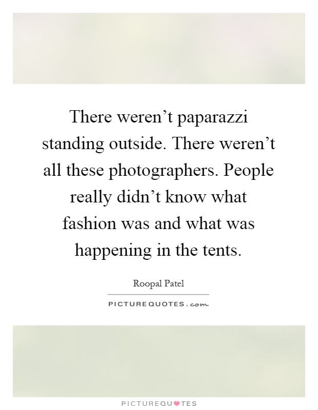 There weren’t paparazzi standing outside. There weren’t all these photographers. People really didn’t know what fashion was and what was happening in the tents Picture Quote #1