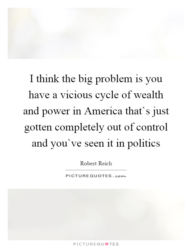 I think the big problem is you have a vicious cycle of wealth and power in America that`s just gotten completely out of control and you`ve seen it in politics Picture Quote #1