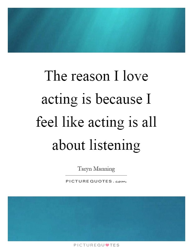 The reason I love acting is because I feel like acting is all about listening Picture Quote #1