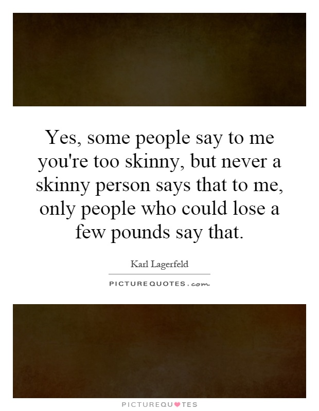 Yes, some people say to me you're too skinny, but never a skinny person says that to me, only people who could lose a few pounds say that Picture Quote #1