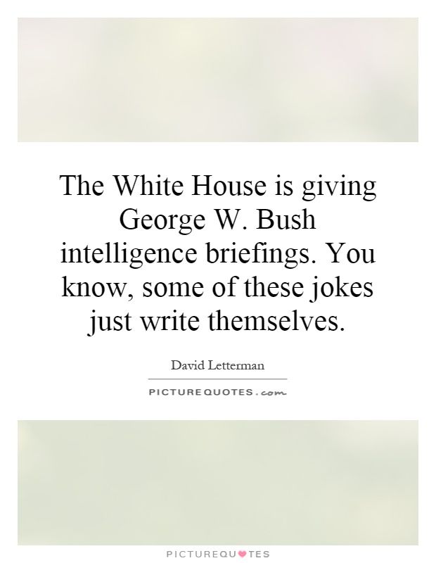 The White House is giving George W. Bush intelligence briefings. You know, some of these jokes just write themselves Picture Quote #1