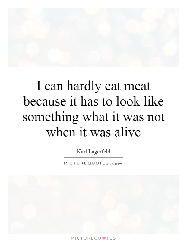 I can hardly eat meat because it has to look like something what it was not when it was alive Picture Quote #1