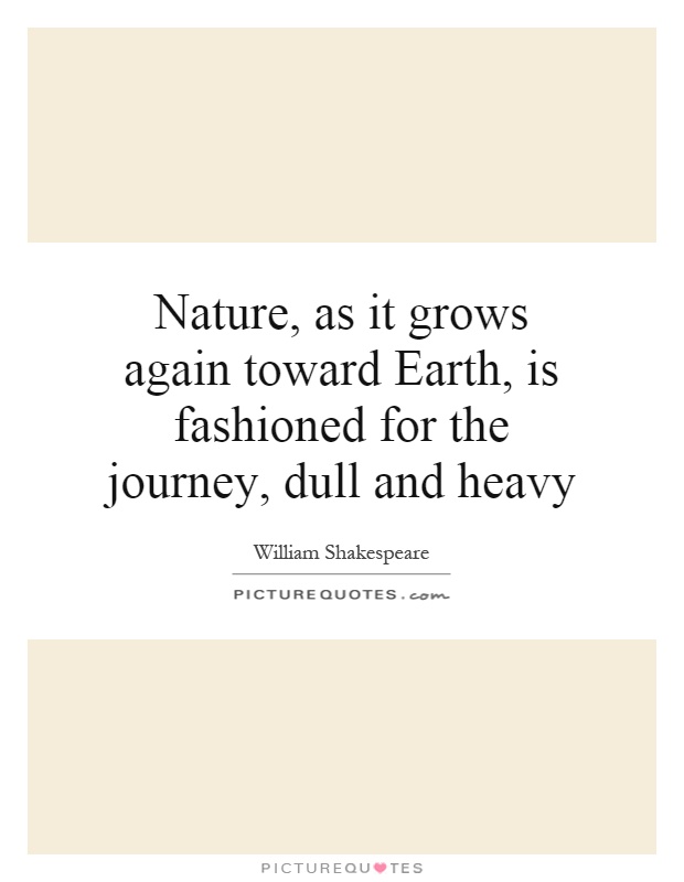 Nature, as it grows again toward Earth, is fashioned for the journey, dull and heavy Picture Quote #1