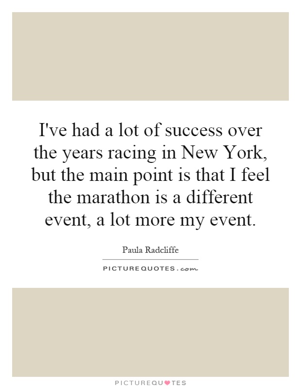 I've had a lot of success over the years racing in New York, but the main point is that I feel the marathon is a different event, a lot more my event Picture Quote #1