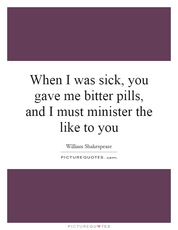 When I was sick, you gave me bitter pills, and I must minister the like to you Picture Quote #1