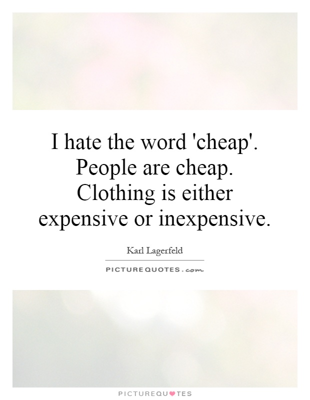 I hate the word 'cheap'. People are cheap. Clothing is either expensive or inexpensive Picture Quote #1