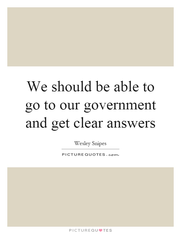 We should be able to go to our government and get clear answers Picture Quote #1