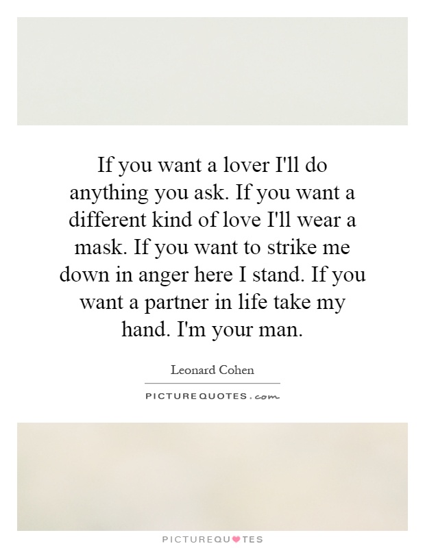 If you want a lover I'll do anything you ask. If you want a different kind of love I'll wear a mask. If you want to strike me down in anger here I stand. If you want a partner in life take my hand. I'm your man Picture Quote #1