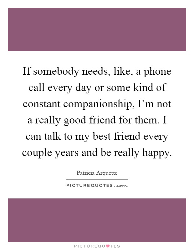 If somebody needs, like, a phone call every day or some kind of constant companionship, I’m not a really good friend for them. I can talk to my best friend every couple years and be really happy Picture Quote #1