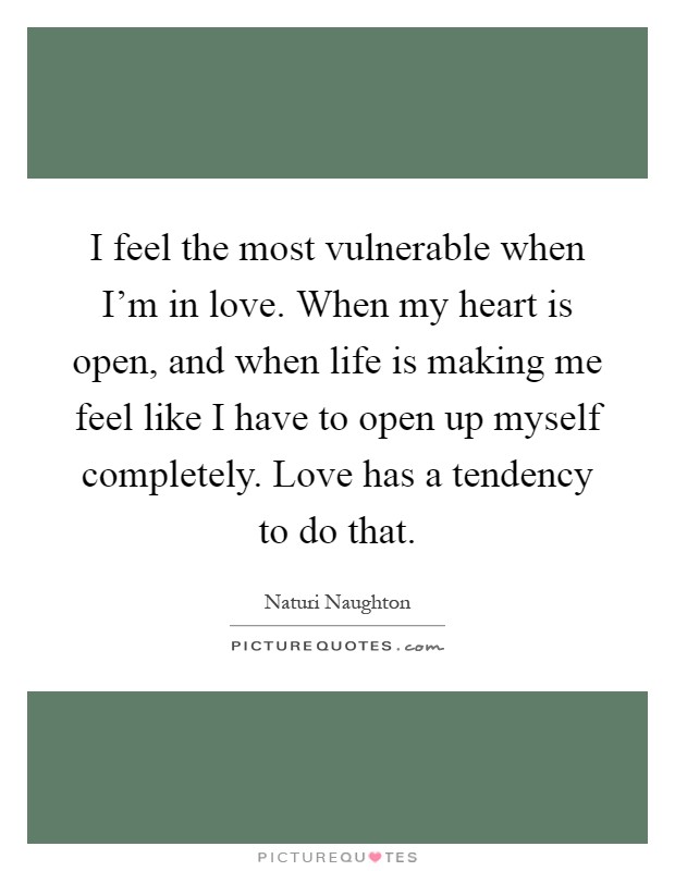 I feel the most vulnerable when I’m in love. When my heart is open, and when life is making me feel like I have to open up myself completely. Love has a tendency to do that Picture Quote #1