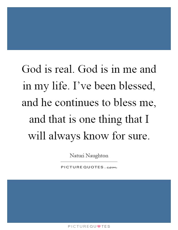 God is real. God is in me and in my life. I've been blessed, and he continues to bless me, and that is one thing that I will always know for sure Picture Quote #1