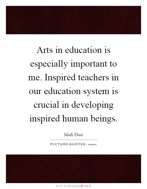 Arts in education is especially important to me. Inspired teachers in our education system is crucial in developing inspired human beings Picture Quote #1