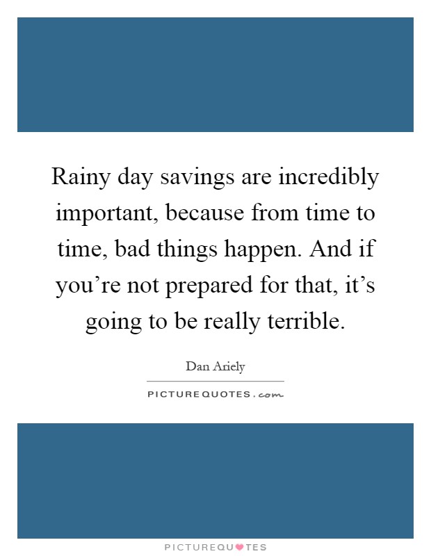 Rainy day savings are incredibly important, because from time to time, bad things happen. And if you’re not prepared for that, it’s going to be really terrible Picture Quote #1