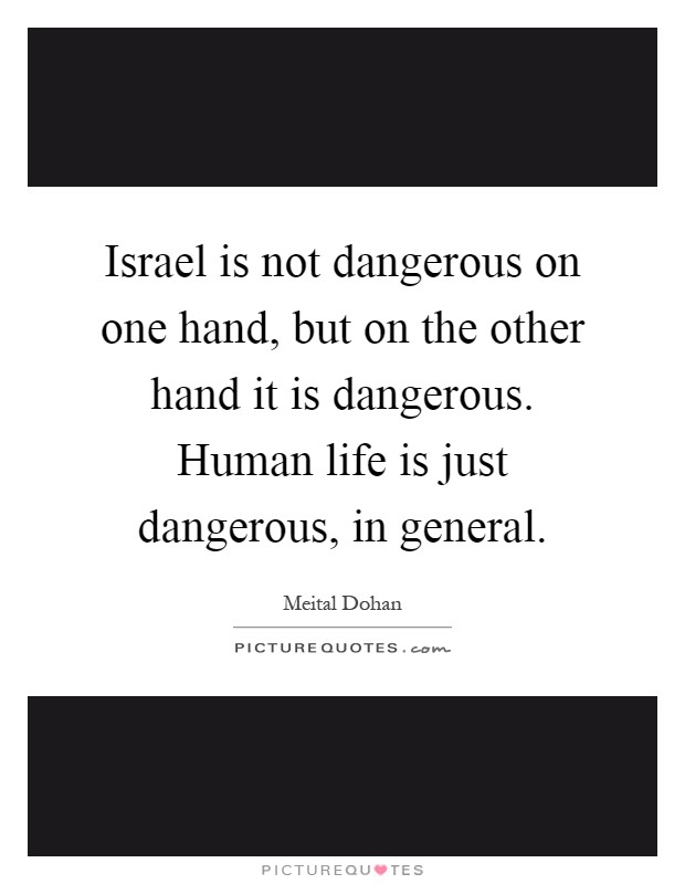Israel is not dangerous on one hand, but on the other hand it is dangerous. Human life is just dangerous, in general Picture Quote #1