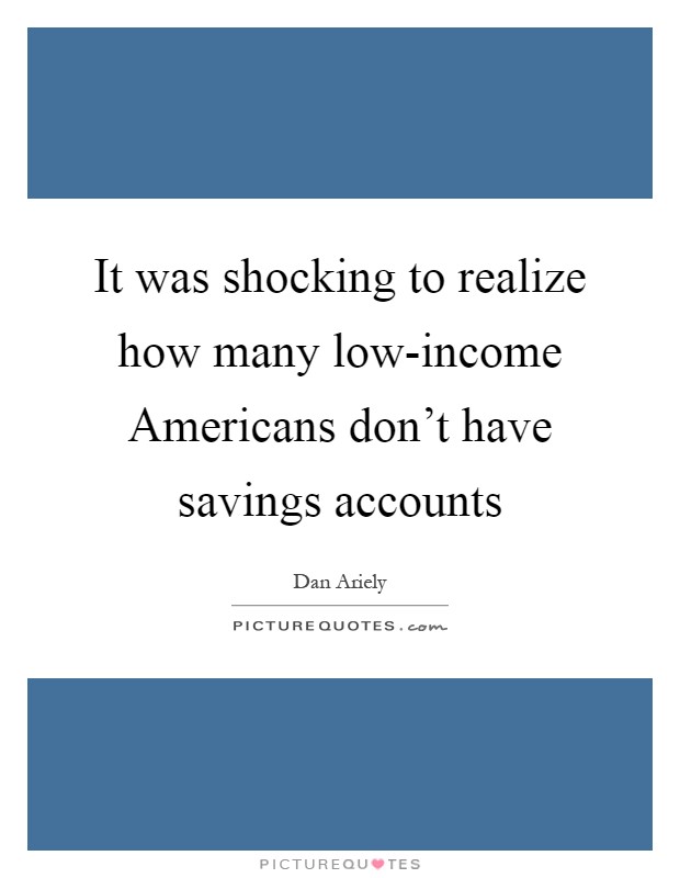 It was shocking to realize how many low-income Americans don’t have savings accounts Picture Quote #1