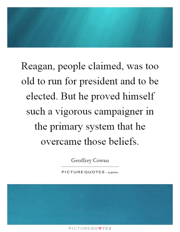 Reagan, people claimed, was too old to run for president and to be elected. But he proved himself such a vigorous campaigner in the primary system that he overcame those beliefs Picture Quote #1