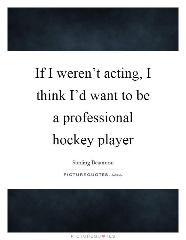 If I weren’t acting, I think I’d want to be a professional hockey player Picture Quote #1