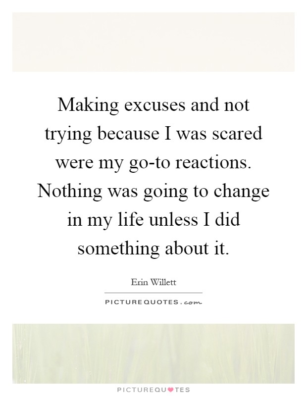 Making excuses and not trying because I was scared were my go-to reactions. Nothing was going to change in my life unless I did something about it Picture Quote #1