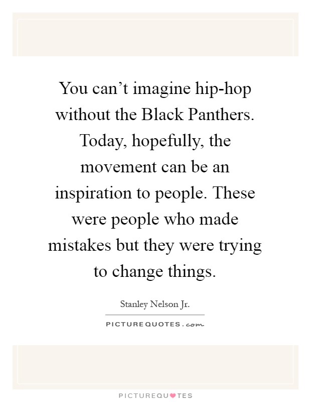 You can’t imagine hip-hop without the Black Panthers. Today, hopefully, the movement can be an inspiration to people. These were people who made mistakes but they were trying to change things Picture Quote #1