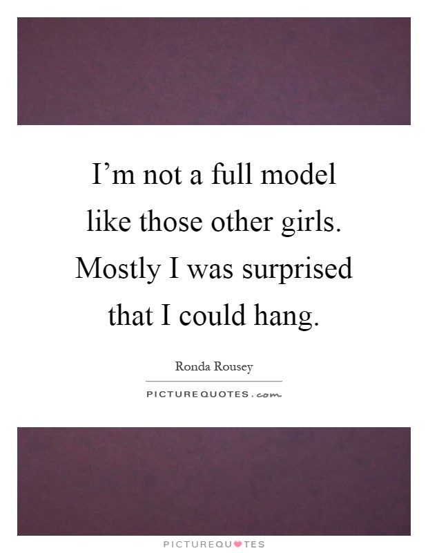 I'm not a full model like those other girls. Mostly I was surprised that I could hang Picture Quote #1