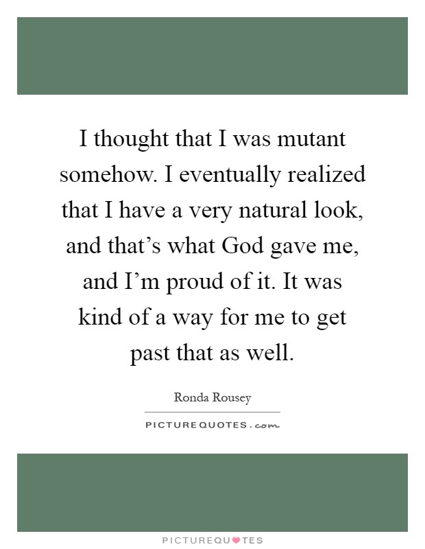 I thought that I was mutant somehow. I eventually realized that I have a very natural look, and that’s what God gave me, and I’m proud of it. It was kind of a way for me to get past that as well Picture Quote #1