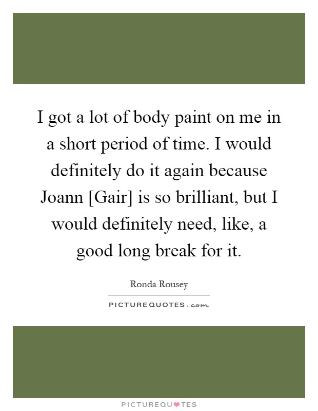 I got a lot of body paint on me in a short period of time. I would definitely do it again because Joann [Gair] is so brilliant, but I would definitely need, like, a good long break for it Picture Quote #1