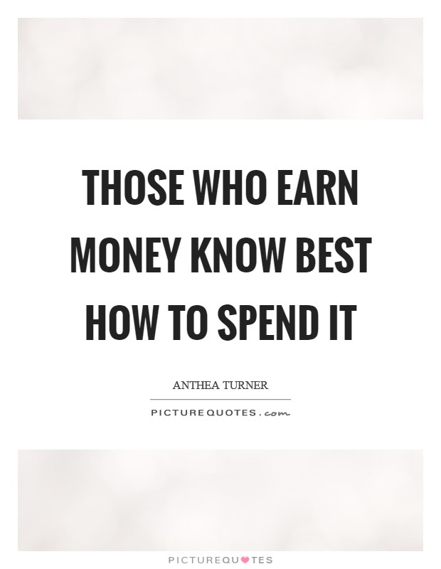 Those who earn money know best how to spend it Picture Quote #1