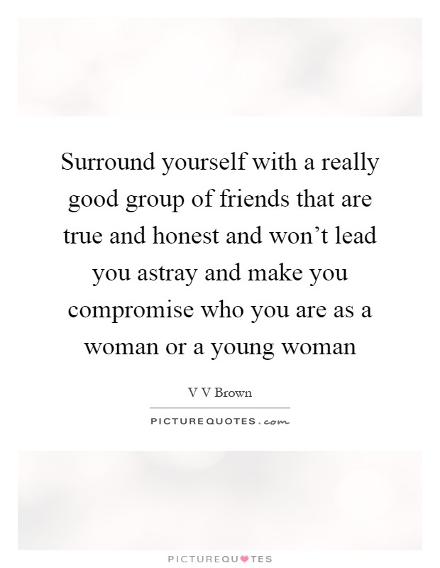 Surround yourself with a really good group of friends that are true and honest and won’t lead you astray and make you compromise who you are as a woman or a young woman Picture Quote #1