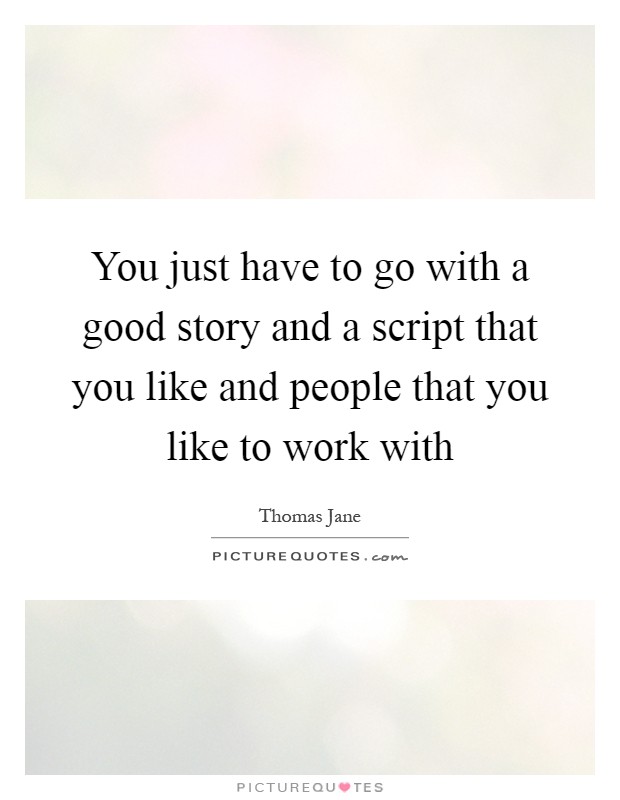 You just have to go with a good story and a script that you like and people that you like to work with Picture Quote #1