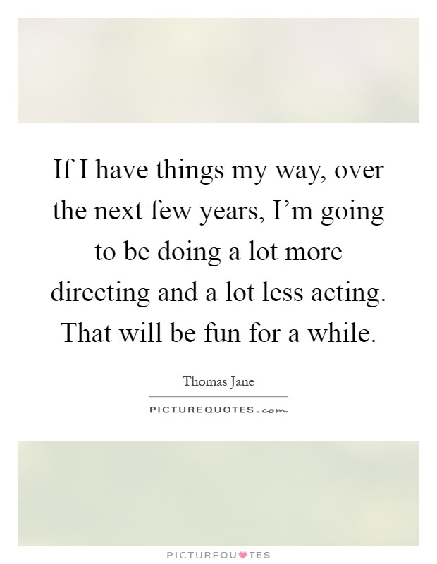 If I have things my way, over the next few years, I'm going to be doing a lot more directing and a lot less acting. That will be fun for a while Picture Quote #1