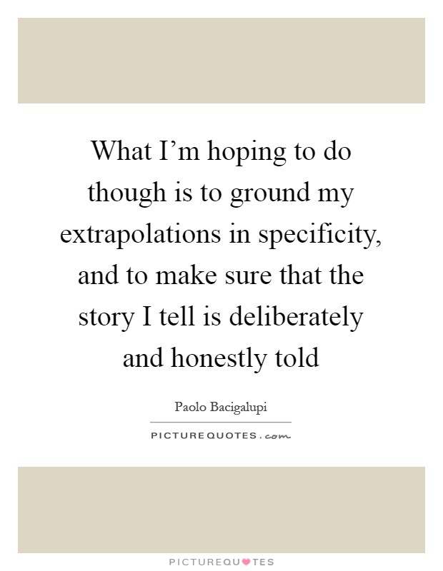 What I'm hoping to do though is to ground my extrapolations in specificity, and to make sure that the story I tell is deliberately and honestly told Picture Quote #1