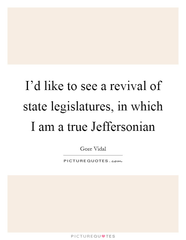 I’d like to see a revival of state legislatures, in which I am a true Jeffersonian Picture Quote #1