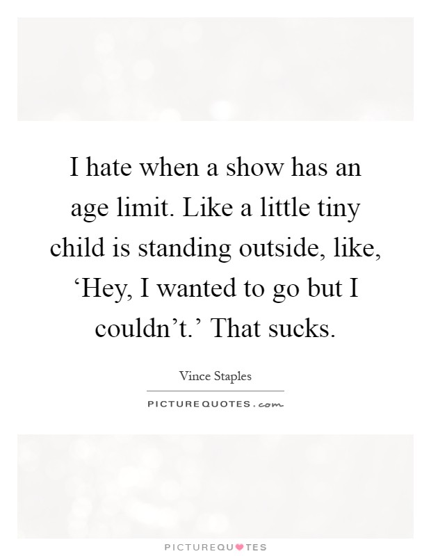I hate when a show has an age limit. Like a little tiny child is standing outside, like, ‘Hey, I wanted to go but I couldn’t.’ That sucks Picture Quote #1