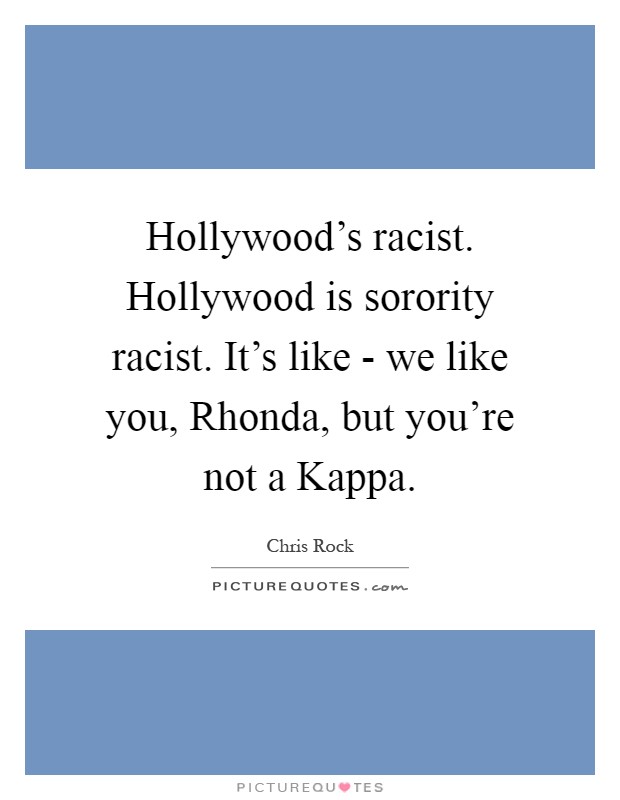 Hollywood’s racist. Hollywood is sorority racist. It’s like - we like you, Rhonda, but you’re not a Kappa Picture Quote #1