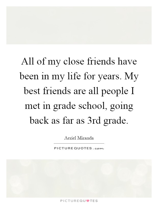 All of my close friends have been in my life for years. My best friends are all people I met in grade school, going back as far as 3rd grade Picture Quote #1