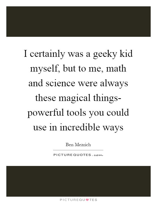 I certainly was a geeky kid myself, but to me, math and science were always these magical things- powerful tools you could use in incredible ways Picture Quote #1