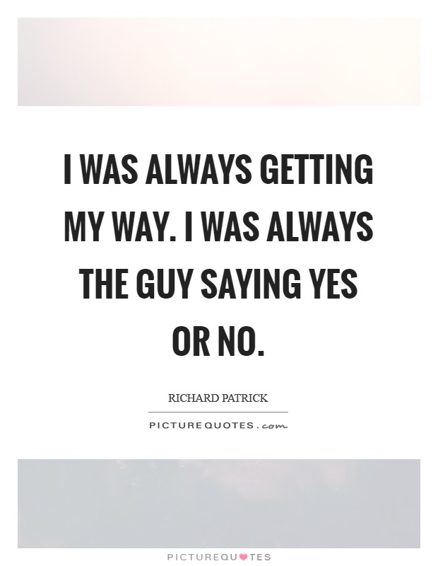 I was always getting my way. I was always the guy saying yes or no Picture Quote #1