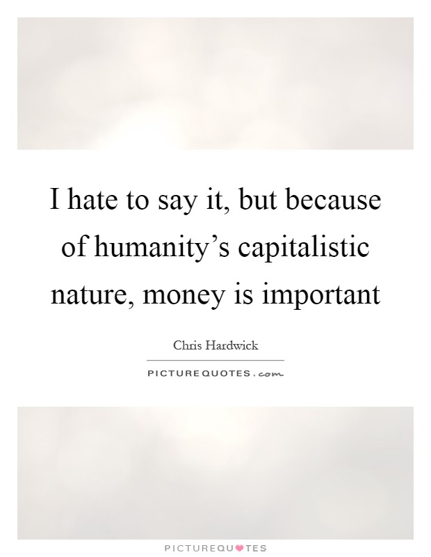 I hate to say it, but because of humanity’s capitalistic nature, money is important Picture Quote #1