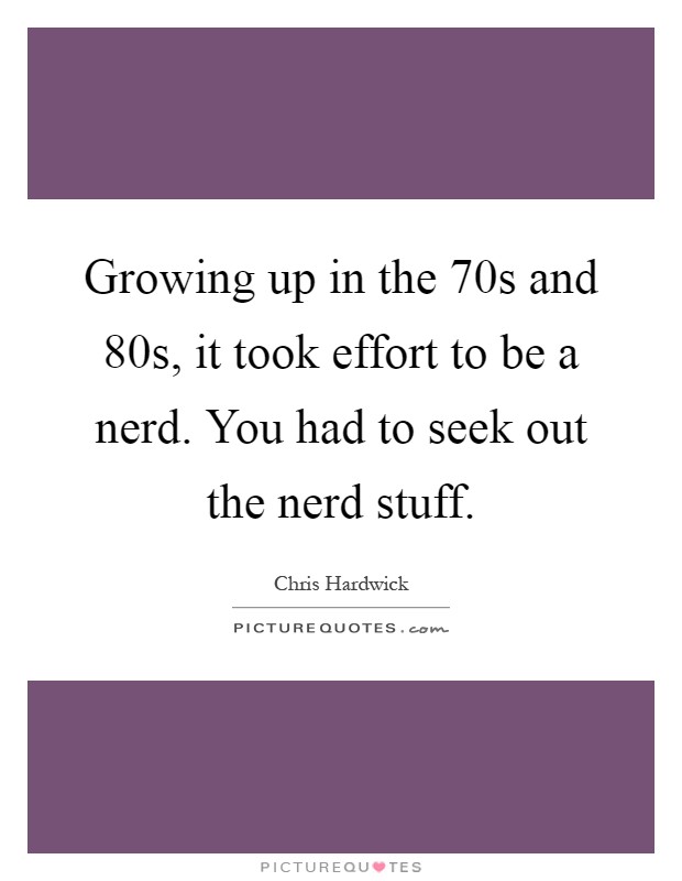 Growing up in the 70s and 80s, it took effort to be a nerd. You had to seek out the nerd stuff Picture Quote #1