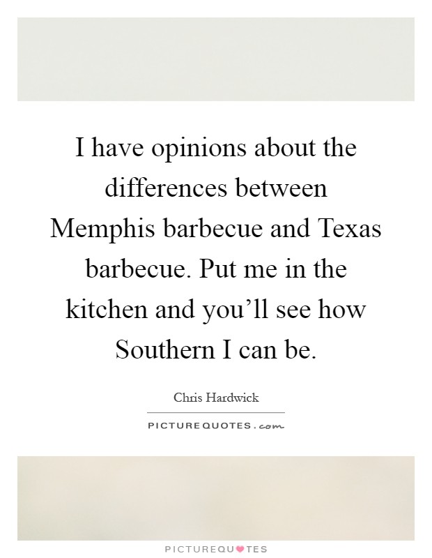 I have opinions about the differences between Memphis barbecue and Texas barbecue. Put me in the kitchen and you'll see how Southern I can be Picture Quote #1