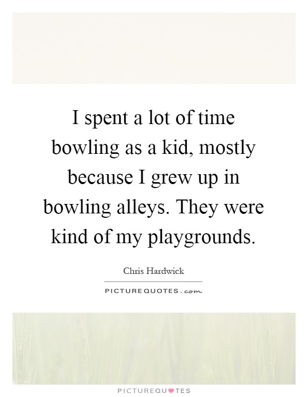 I spent a lot of time bowling as a kid, mostly because I grew up in bowling alleys. They were kind of my playgrounds Picture Quote #1