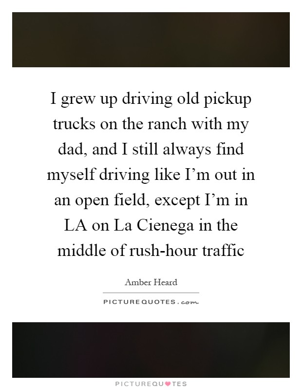 I grew up driving old pickup trucks on the ranch with my dad, and I still always find myself driving like I’m out in an open field, except I’m in LA on La Cienega in the middle of rush-hour traffic Picture Quote #1
