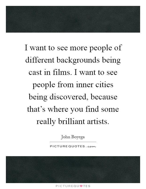 I want to see more people of different backgrounds being cast in films. I want to see people from inner cities being discovered, because that’s where you find some really brilliant artists Picture Quote #1