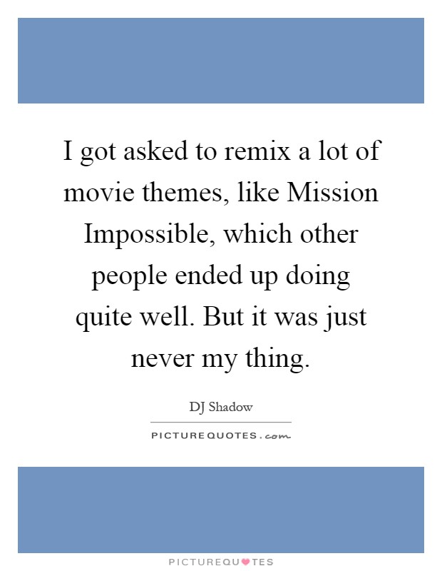 I got asked to remix a lot of movie themes, like Mission Impossible, which other people ended up doing quite well. But it was just never my thing Picture Quote #1