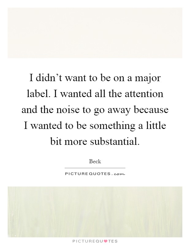 I didn’t want to be on a major label. I wanted all the attention and the noise to go away because I wanted to be something a little bit more substantial Picture Quote #1