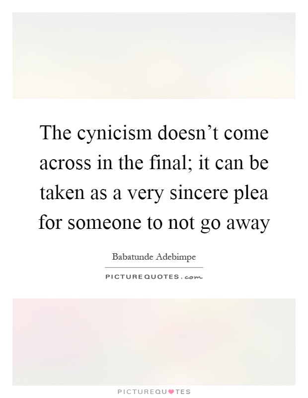 The cynicism doesn’t come across in the final; it can be taken as a very sincere plea for someone to not go away Picture Quote #1